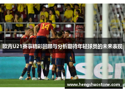 欧青U21赛事精彩回顾与分析期待年轻球员的未来表现
