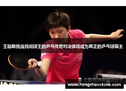 王励勤挑战民间球王的乒乓传奇对决谁将成为真正的乒乓球霸主